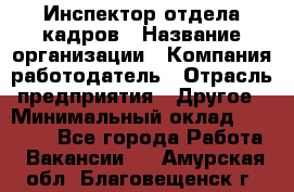 Инспектор отдела кадров › Название организации ­ Компания-работодатель › Отрасль предприятия ­ Другое › Минимальный оклад ­ 22 000 - Все города Работа » Вакансии   . Амурская обл.,Благовещенск г.